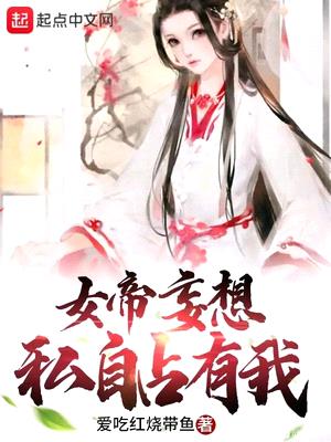 女帝妄想私自占有我漫画免费阅读全文下载